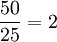 frac{50}{25}=2