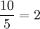 frac{10}{5}=2