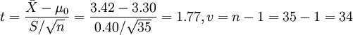 t=frac{bar{X}-mu_0}{S/sqrt{n}}=frac{3.42-3.30}{0.40/sqrt{35}}=1.77, v=n-1=35-1=34