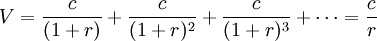V=frac{c}{(1+r)}+frac{c}{(1+r)^2}+frac{c}{(1+r)^3}+cdots=frac{c}{r}
