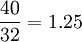 frac{40}{32}=1.25